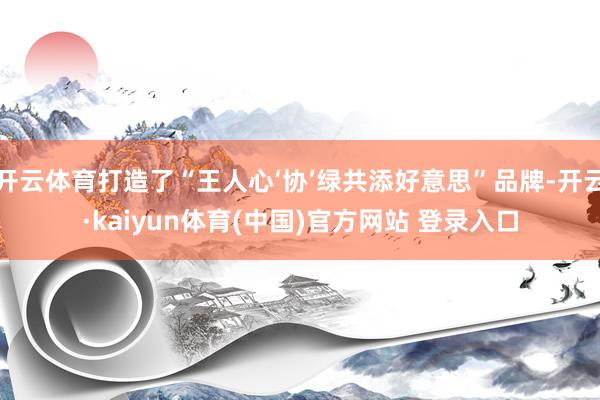开云体育打造了“王人心‘协’绿共添好意思”品牌-开云·kaiyun体育(中国)官方网站 登录入口