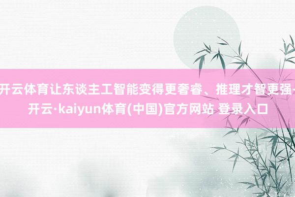 开云体育让东谈主工智能变得更奢睿、推理才智更强-开云·kaiyun体育(中国)官方网站 登录入口