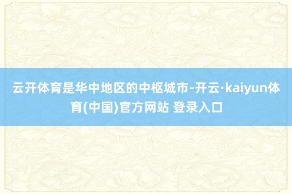 云开体育是华中地区的中枢城市-开云·kaiyun体育(中国)官方网站 登录入口