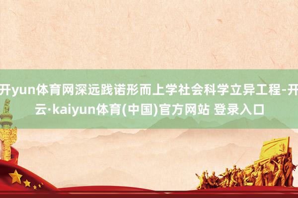 开yun体育网深远践诺形而上学社会科学立异工程-开云·kaiyun体育(中国)官方网站 登录入口
