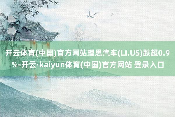 开云体育(中国)官方网站理思汽车(LI.US)跌超0.9%-开云·kaiyun体育(中国)官方网站 登录入口