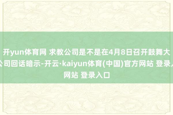 开yun体育网 求教公司是不是在4月8日召开鼓舞大会公司回话暗示-开云·kaiyun体育(中国)官方网站 登录入口