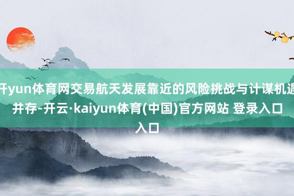 开yun体育网交易航天发展靠近的风险挑战与计谋机遇并存-开云·kaiyun体育(中国)官方网站 登录入口