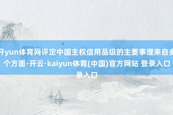 开yun体育网评定中国主权信用品级的主要事理来自多个方面-开云·kaiyun体育(中国)官方网站 登录入口