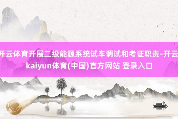 开云体育开展二级能源系统试车调试和考证职责-开云·kaiyun体育(中国)官方网站 登录入口