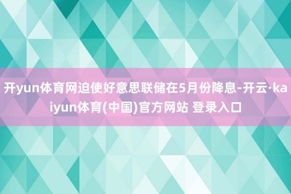 开yun体育网迫使好意思联储在5月份降息-开云·kaiyun体育(中国)官方网站 登录入口