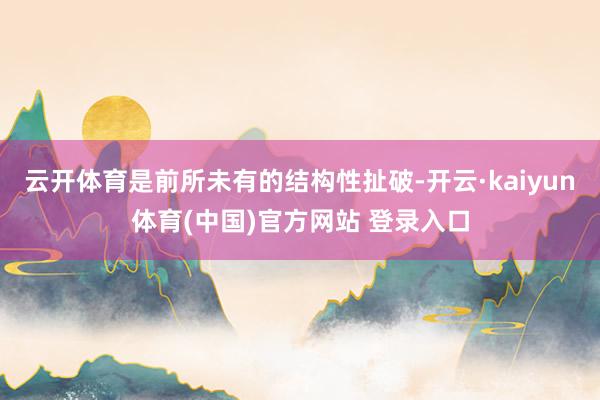 云开体育是前所未有的结构性扯破-开云·kaiyun体育(中国)官方网站 登录入口