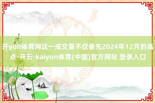 开yun体育网这一成交量不仅最先2024年12月的高点-开云·kaiyun体育(中国)官方网站 登录入口