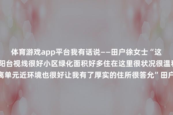 体育游戏app平台我有话说——田户徐女士“这里模式都全、盛大亮堂阳台视线很好小区绿化面积好多住在这里很状况很温和”田户范先生“这里离单元近环境也很好让我有了厚实的住所很答允”田户窦先生“我和家东说念主全部住进了新址房间南北通透很敞亮邻近配套也在缓缓完善很期待在这里开启咱们的更生涯”燕顺·顺宜家园模式由北京市燕顺保险性住房投资有限公司投资成就并合手有运营房源将全部看成公租房使用本年还将陆续开展配租选房责任顺义区将不时通过多种阶梯成就筹集万般保险性住房进一步拓展保险方式积极完善监督处理机制尽力构建“多主体供给、多渠说念保险、租购并举”的住房保险体系让更多大众已矣“安堵梦”开始：北京号作家：北京顺义官方发布经由裁剪：U022 发布于：北京市-开云·kaiyun体育(中国)官方网站 登录入口