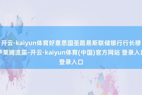 开云·kaiyun体育好意思国圣路易斯联储银行行长穆萨莱姆流露-开云·kaiyun体育(中国)官方网站 登录入口