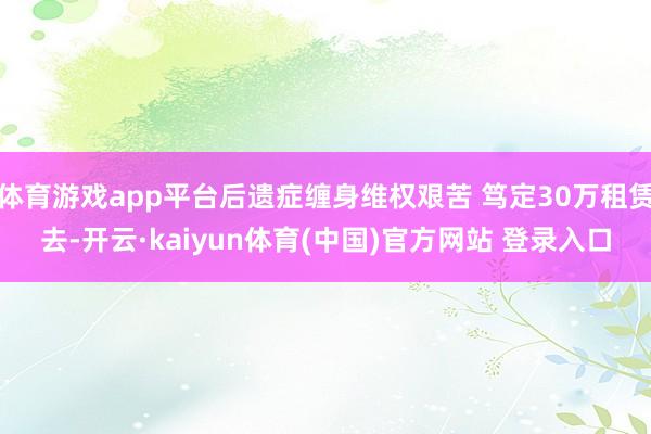 体育游戏app平台后遗症缠身维权艰苦 笃定30万租赁去-开云·kaiyun体育(中国)官方网站 登录入口