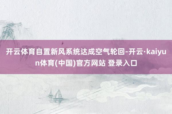开云体育自置新风系统达成空气轮回-开云·kaiyun体育(中国)官方网站 登录入口
