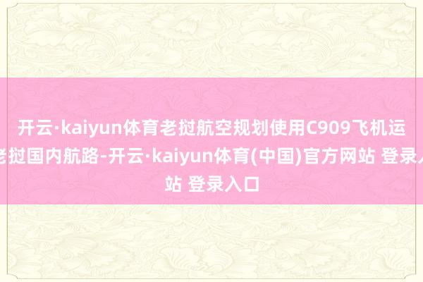 开云·kaiyun体育老挝航空规划使用C909飞机运营老挝国内航路-开云·kaiyun体育(中国)官方网站 登录入口