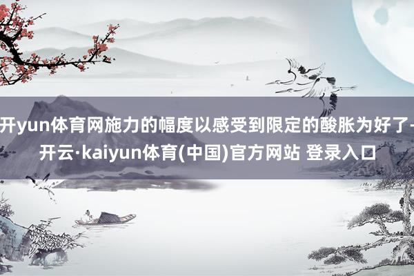 开yun体育网施力的幅度以感受到限定的酸胀为好了-开云·kaiyun体育(中国)官方网站 登录入口
