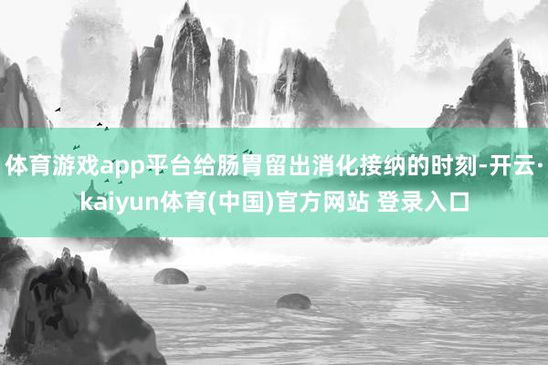 体育游戏app平台给肠胃留出消化接纳的时刻-开云·kaiyun体育(中国)官方网站 登录入口