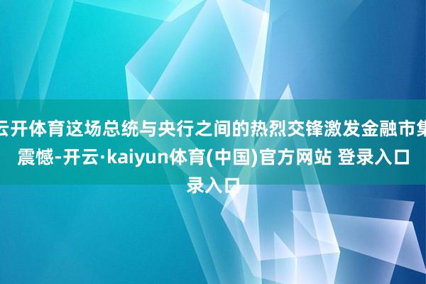 云开体育这场总统与央行之间的热烈交锋激发金融市集震憾-开云·kaiyun体育(中国)官方网站 登录入口