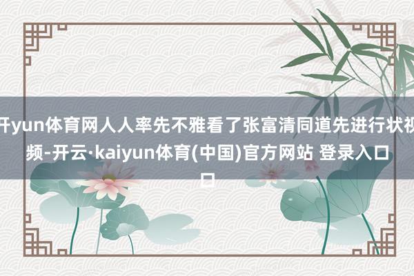 开yun体育网人人率先不雅看了张富清同道先进行状视频-开云·kaiyun体育(中国)官方网站 登录入口