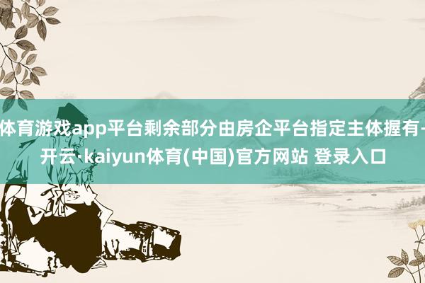 体育游戏app平台剩余部分由房企平台指定主体握有-开云·kaiyun体育(中国)官方网站 登录入口
