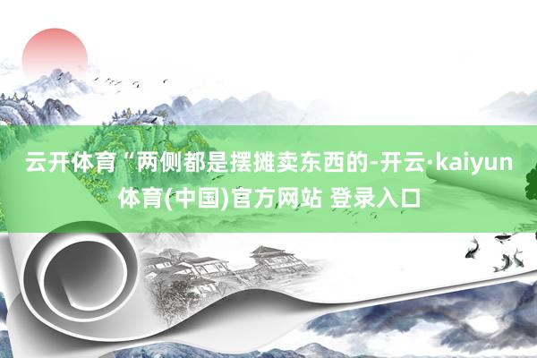 云开体育“两侧都是摆摊卖东西的-开云·kaiyun体育(中国)官方网站 登录入口