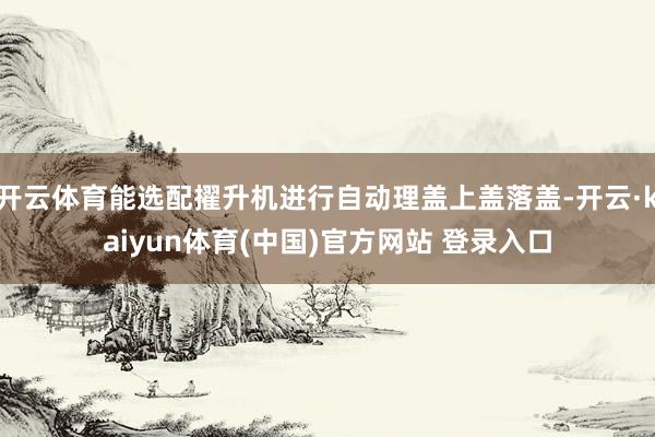 开云体育能选配擢升机进行自动理盖上盖落盖-开云·kaiyun体育(中国)官方网站 登录入口