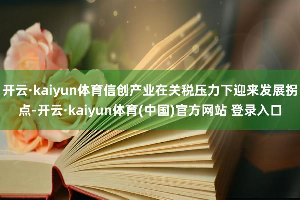 开云·kaiyun体育信创产业在关税压力下迎来发展拐点-开云·kaiyun体育(中国)官方网站 登录入口