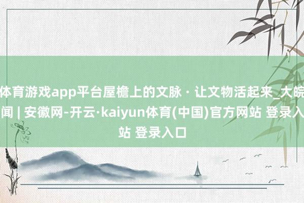 体育游戏app平台屋檐上的文脉 · 让文物活起来_大皖新闻 | 安徽网-开云·kaiyun体育(中国)官方网站 登录入口