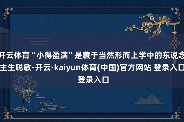 开云体育“小得盈满”是藏于当然形而上学中的东说念主生聪敏-开云·kaiyun体育(中国)官方网站 登录入口