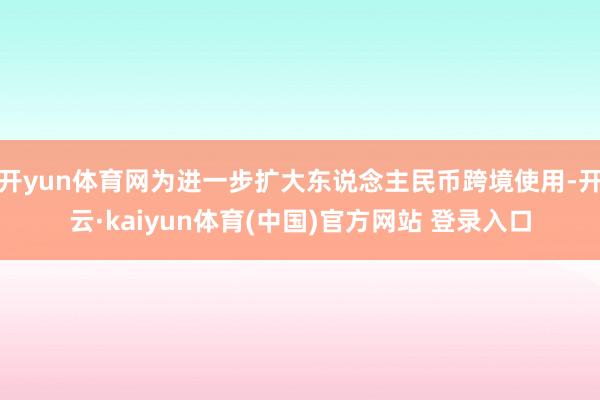 开yun体育网为进一步扩大东说念主民币跨境使用-开云·kaiyun体育(中国)官方网站 登录入口