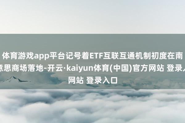 体育游戏app平台记号着ETF互联互通机制初度在南好意思商场落地-开云·kaiyun体育(中国)官方网站 登录入口