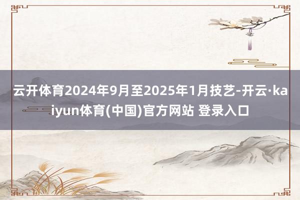 云开体育2024年9月至2025年1月技艺-开云·kaiyun体育(中国)官方网站 登录入口