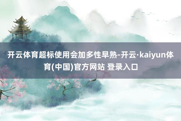 开云体育超标使用会加多性早熟-开云·kaiyun体育(中国)官方网站 登录入口