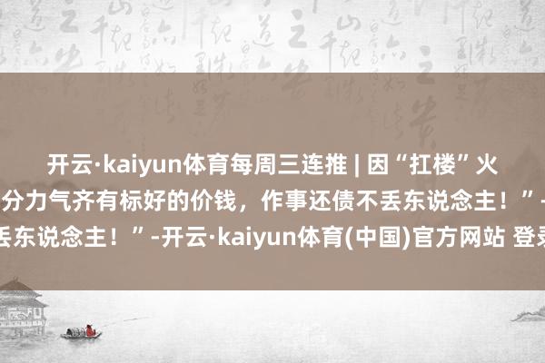 开云·kaiyun体育每周三连推 | 因“扛楼”火了的女东说念主：“每一分力气齐有标好的价钱，作事还债不丢东说念主！”-开云·kaiyun体育(中国)官方网站 登录入口