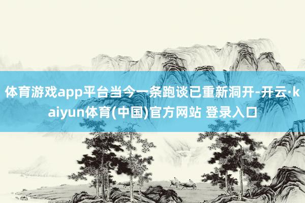 体育游戏app平台当今一条跑谈已重新洞开-开云·kaiyun体育(中国)官方网站 登录入口