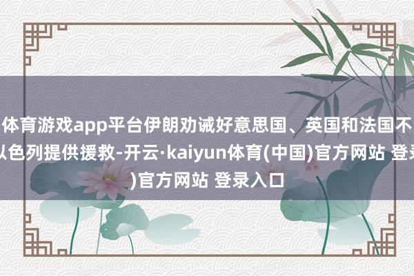 体育游戏app平台伊朗劝诫好意思国、英国和法国不要向以色列提供援救-开云·kaiyun体育(中国)官方网站 登录入口