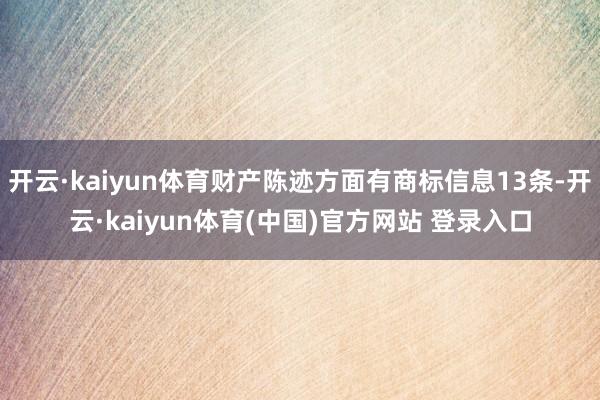 开云·kaiyun体育财产陈迹方面有商标信息13条-开云·kaiyun体育(中国)官方网站 登录入口