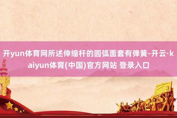 开yun体育网所述伸缩杆的圆弧面套有弹簧-开云·kaiyun体育(中国)官方网站 登录入口