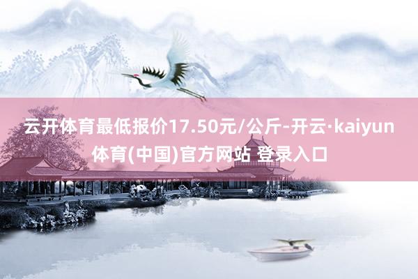 云开体育最低报价17.50元/公斤-开云·kaiyun体育(中国)官方网站 登录入口