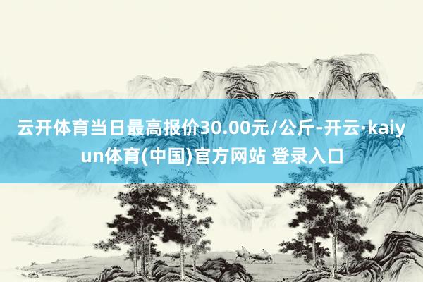 云开体育当日最高报价30.00元/公斤-开云·kaiyun体育(中国)官方网站 登录入口
