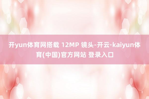 开yun体育网搭载 12MP 镜头-开云·kaiyun体育(中国)官方网站 登录入口