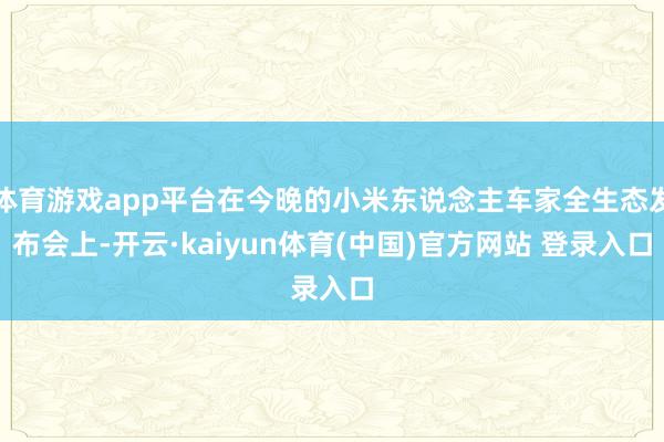 体育游戏app平台在今晚的小米东说念主车家全生态发布会上-开云·kaiyun体育(中国)官方网站 登录入口