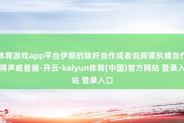 体育游戏app平台伊朗的除奸当作或者说间谍执捕当作显得声威普遍-开云·kaiyun体育(中国)官方网站 登录入口