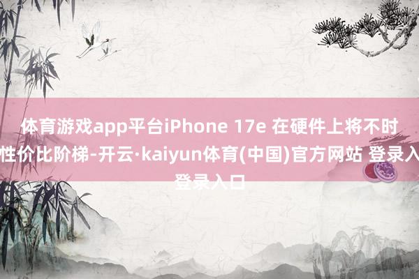 体育游戏app平台iPhone 17e 在硬件上将不时走性价比阶梯-开云·kaiyun体育(中国)官方网站 登录入口