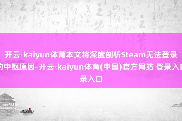 开云·kaiyun体育本文将深度剖析Steam无法登录的中枢原因-开云·kaiyun体育(中国)官方网站 登录入口