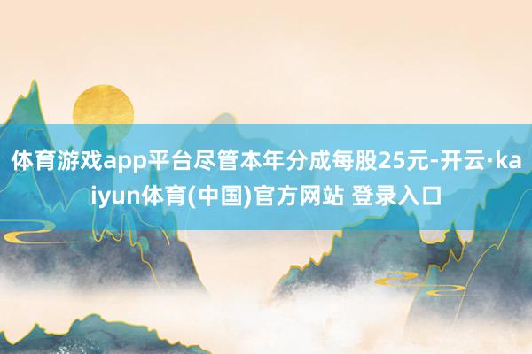 体育游戏app平台尽管本年分成每股25元-开云·kaiyun体育(中国)官方网站 登录入口