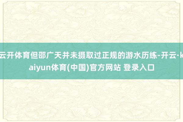 云开体育但邵广天并未摄取过正规的游水历练-开云·kaiyun体育(中国)官方网站 登录入口