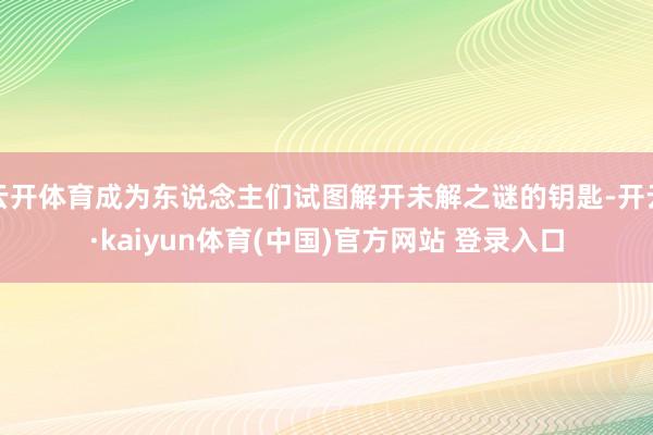 云开体育成为东说念主们试图解开未解之谜的钥匙-开云·kaiyun体育(中国)官方网站 登录入口