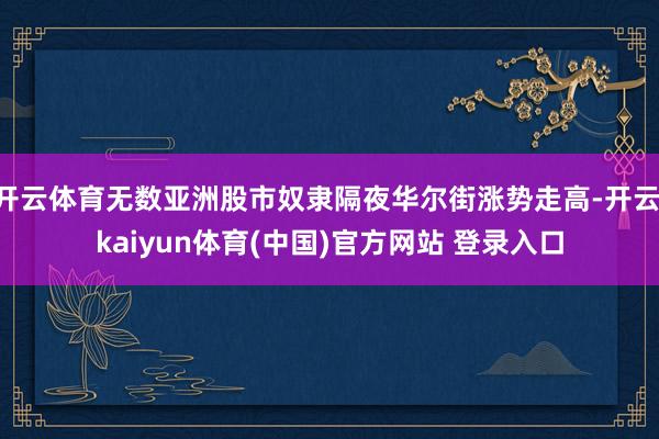 开云体育无数亚洲股市奴隶隔夜华尔街涨势走高-开云·kaiyun体育(中国)官方网站 登录入口