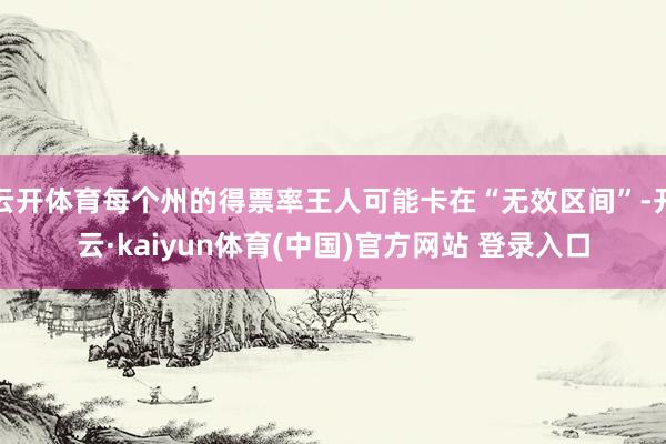 云开体育每个州的得票率王人可能卡在“无效区间”-开云·kaiyun体育(中国)官方网站 登录入口