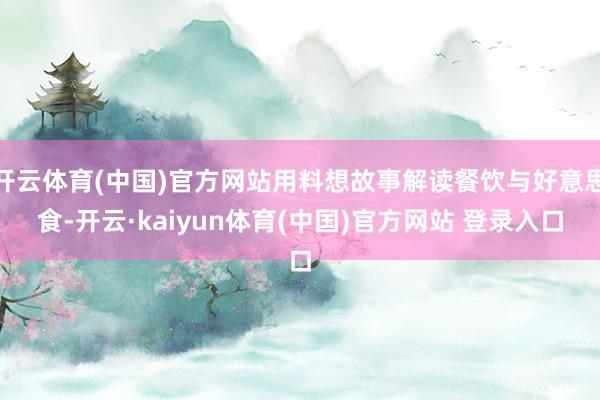 开云体育(中国)官方网站用料想故事解读餐饮与好意思食-开云·kaiyun体育(中国)官方网站 登录入口