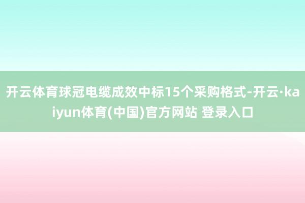 开云体育球冠电缆成效中标15个采购格式-开云·kaiyun体育(中国)官方网站 登录入口